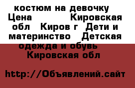 костюм на девочку › Цена ­ 1 000 - Кировская обл., Киров г. Дети и материнство » Детская одежда и обувь   . Кировская обл.